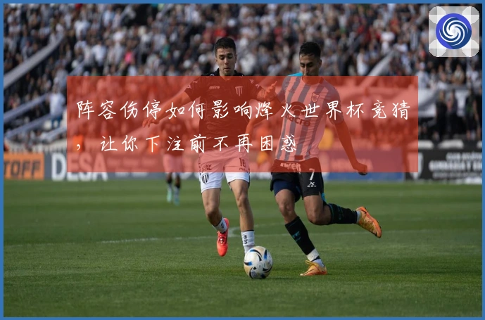 阵容伤停如何影响烽火世界杯竞猜，让你下注前不再困惑