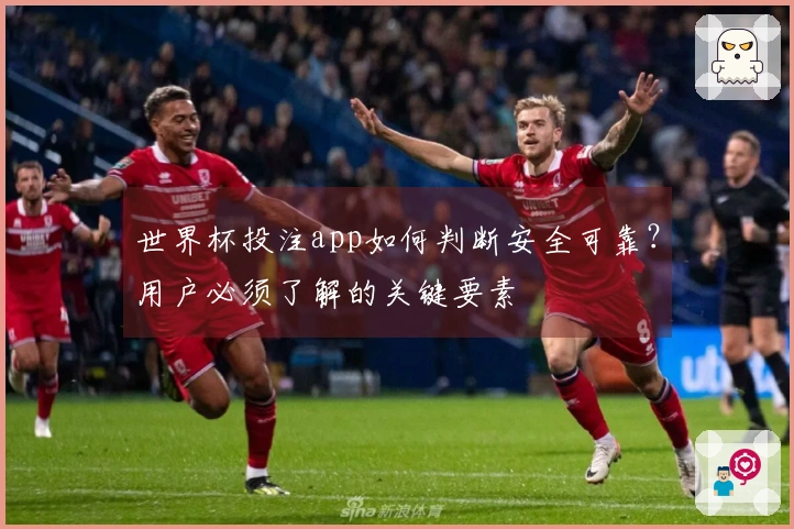 世界杯投注app如何判断安全可靠?用户必须了解的关键要素