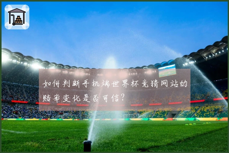如何判断手机端世界杯竞猜网站的赔率变化是否可信?