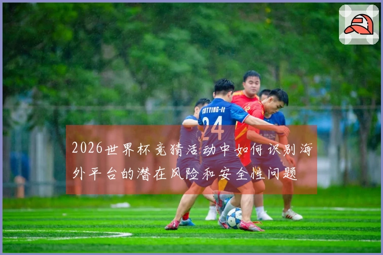 2026世界杯竞猜活动中如何识别海外平台的潜在风险和安全性问题